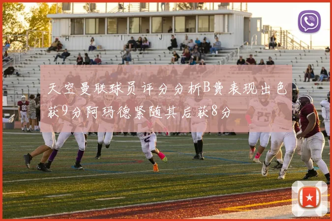 天空曼联球员评分分析B费表现出色获9分阿玛德紧随其后获8分