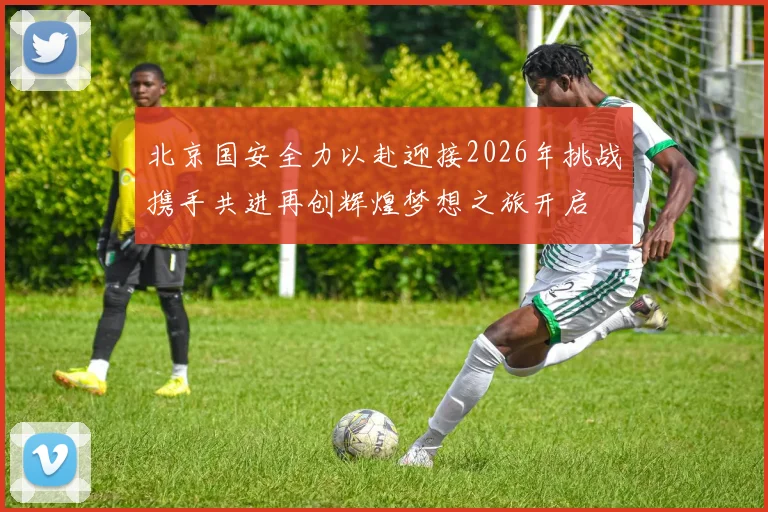 北京国安全力以赴迎接2026年挑战携手共进再创辉煌梦想之旅开启