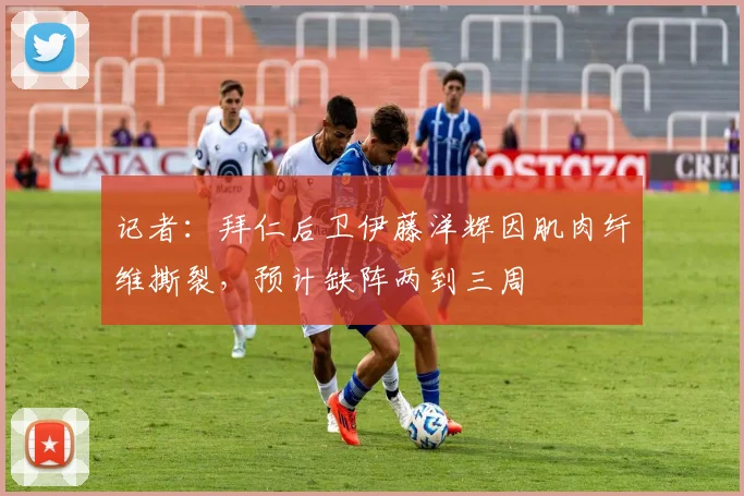 记者：拜仁后卫伊藤洋辉因肌肉纤维撕裂，预计缺阵两到三周