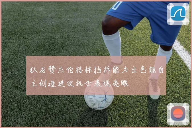 狄龙赞杰伦格林挡拆能力出色能自主创造进攻机会表现亮眼