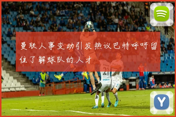 曼联人事变动引发热议巴特呼吁留住了解球队的人才