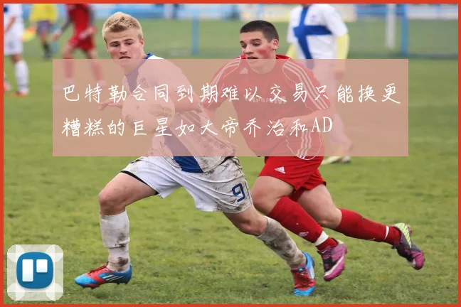 巴特勒合同到期难以交易只能换更糟糕的巨星如大帝乔治和AD