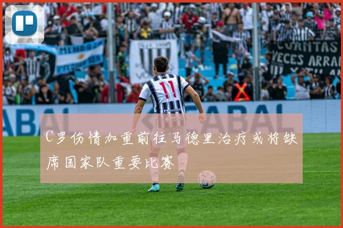C罗伤情加重前往马德里治疗或将缺席国家队重要比赛