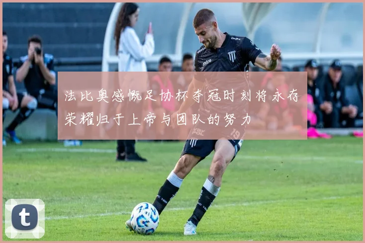 法比奥感慨足协杯夺冠时刻将永存荣耀归于上帝与团队的努力