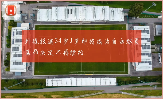 外媒报道34岁J罗即将成为自由球员莱昂决定不再续约