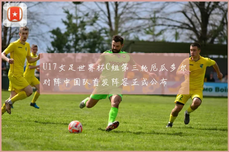 U17女足世界杯C组第三轮厄瓜多尔对阵中国队首发阵容正式公布