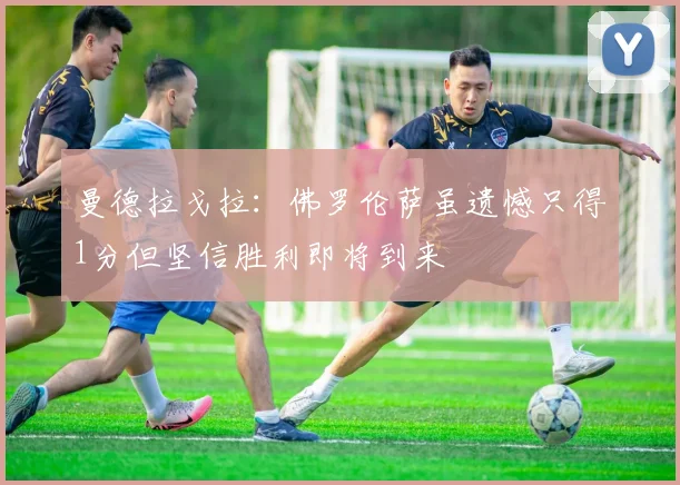 曼德拉戈拉：佛罗伦萨虽遗憾只得1分但坚信胜利即将到来