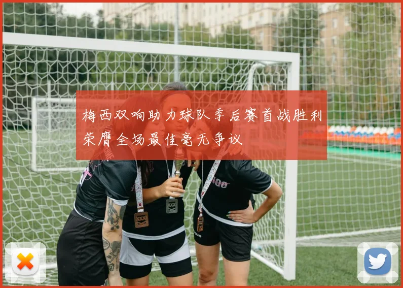 梅西双响助力球队季后赛首战胜利荣膺全场最佳毫无争议