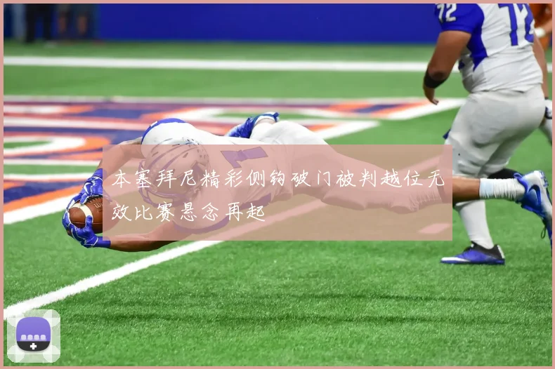 本塞拜尼精彩侧钩破门被判越位无效比赛悬念再起