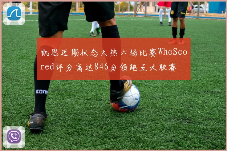 凯恩近期状态火热六场比赛WhoScored评分高达846分领跑五大联赛