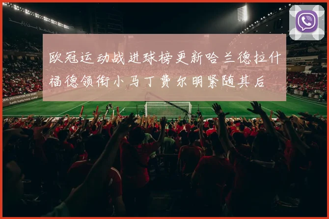 欧冠运动战进球榜更新哈兰德拉什福德领衔小马丁费尔明紧随其后