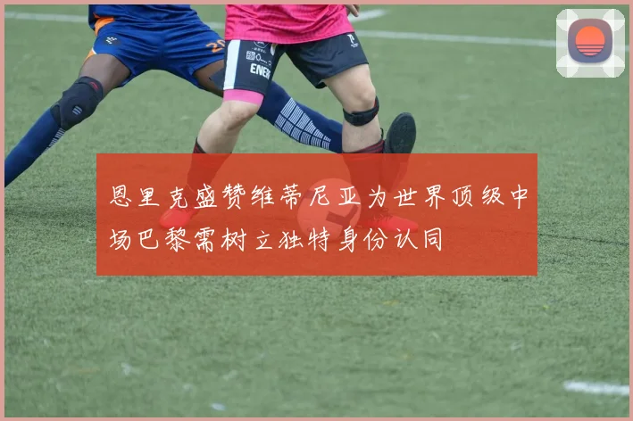 恩里克盛赞维蒂尼亚为世界顶级中场巴黎需树立独特身份认同