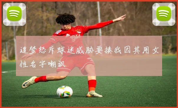 追梦怒斥球迷威胁要揍我因其用女性名字嘲讽
