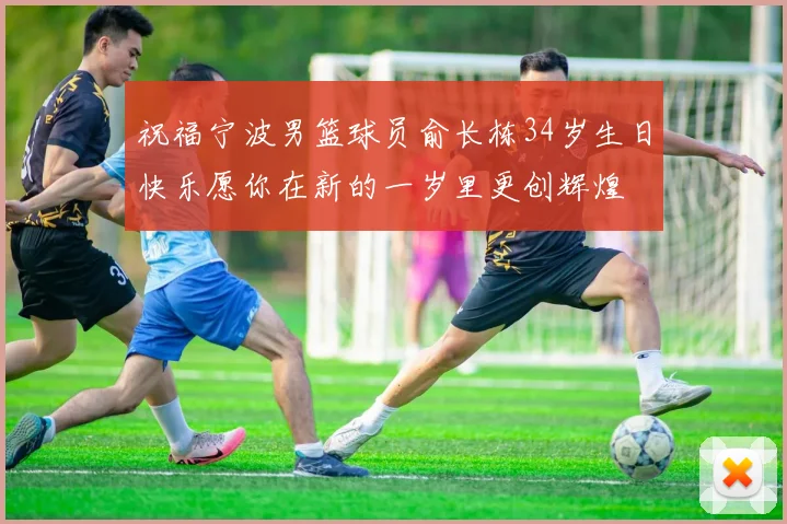 祝福宁波男篮球员俞长栋34岁生日快乐愿你在新的一岁里更创辉煌