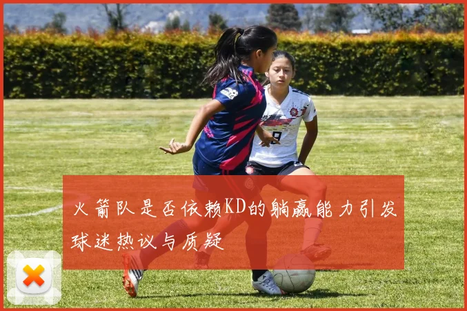火箭队是否依赖KD的躺赢能力引发球迷热议与质疑