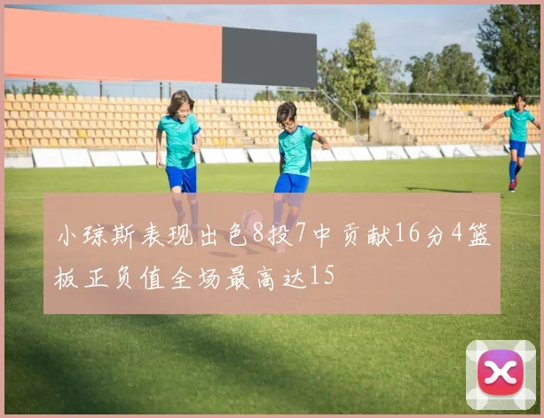 小琼斯表现出色8投7中贡献16分4篮板正负值全场最高达15