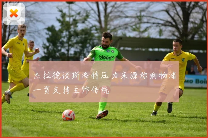 杰拉德谈斯洛特压力来源称利物浦一贯支持主帅传统