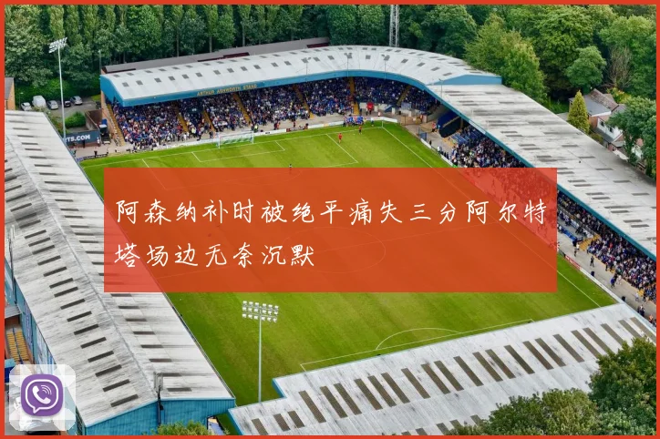阿森纳补时被绝平痛失三分阿尔特塔场边无奈沉默