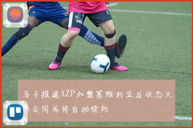 马卡报道AZP加盟塞维利亚后状态火热合同或将自动续约