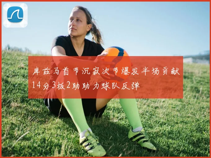 库兹马首节沉寂次节爆发半场贡献14分3板2助助力球队反弹