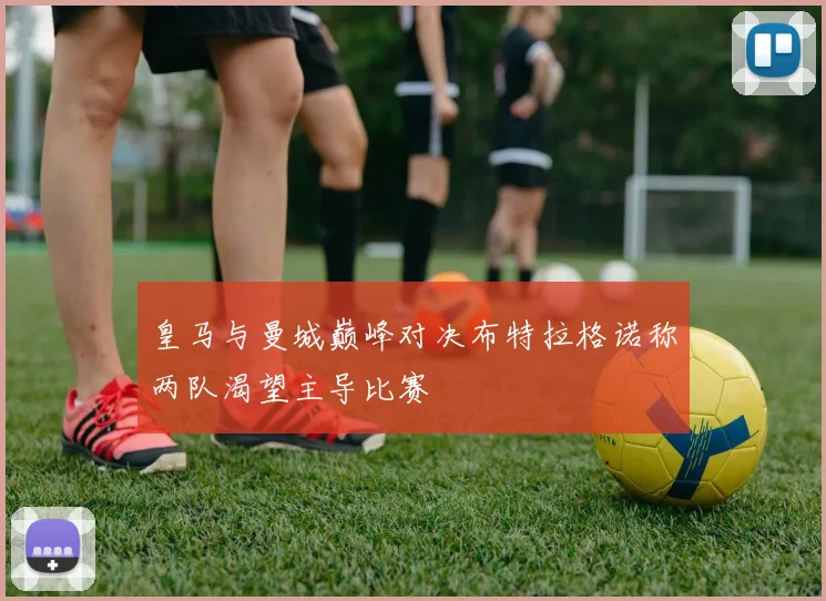 皇马与曼城巅峰对决布特拉格诺称两队渴望主导比赛
