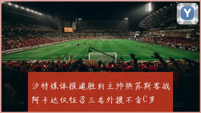 沙特媒体报道胜利主帅热苏斯客战阿卡达仅征召三名外援不含C罗