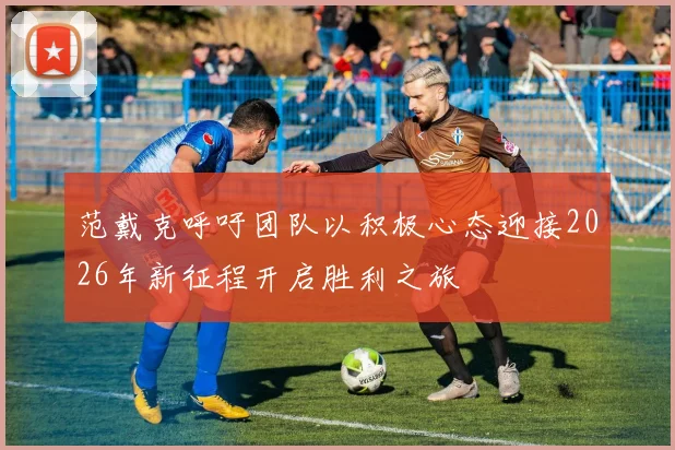 范戴克呼吁团队以积极心态迎接2026年新征程开启胜利之旅