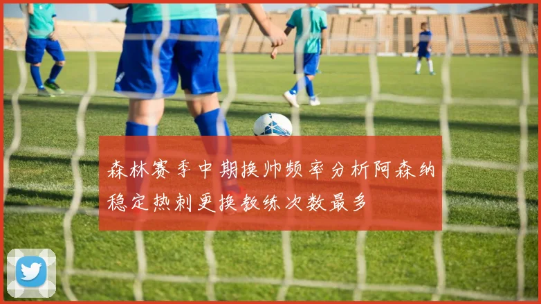 森林赛季中期换帅频率分析阿森纳稳定热刺更换教练次数最多