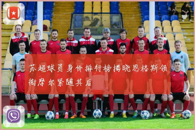 苏超球员身价排行榜揭晓恩格斯领衔摩尔紧随其后