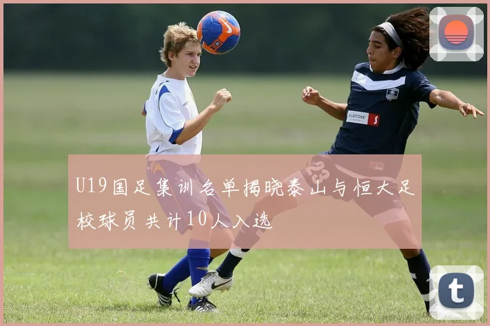 U19国足集训名单揭晓泰山与恒大足校球员共计10人入选