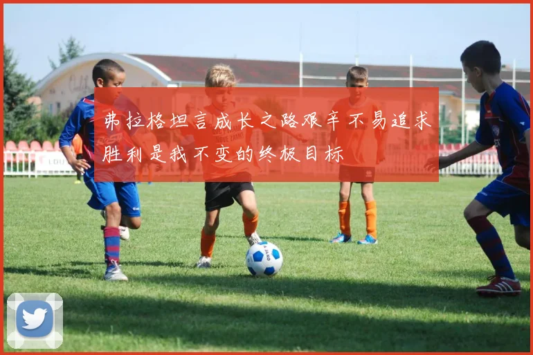 弗拉格坦言成长之路艰辛不易追求胜利是我不变的终极目标