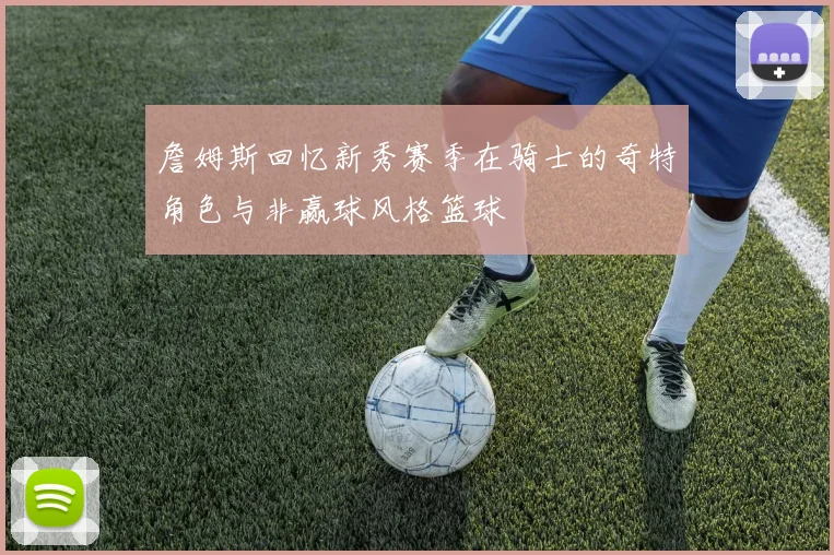 詹姆斯回忆新秀赛季在骑士的奇特角色与非赢球风格篮球