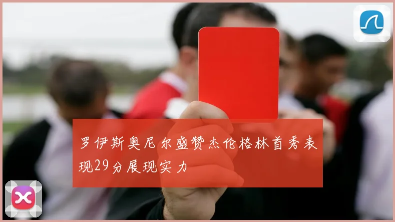 罗伊斯奥尼尔盛赞杰伦格林首秀表现29分展现实力