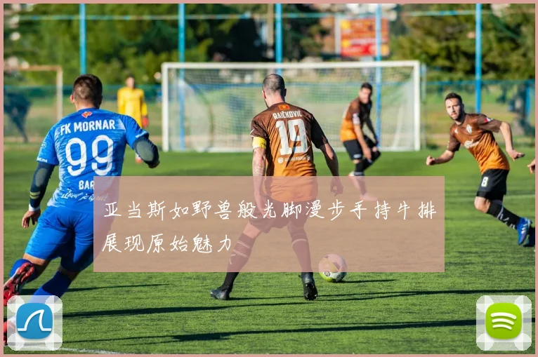 亚当斯如野兽般光脚漫步手持牛排展现原始魅力