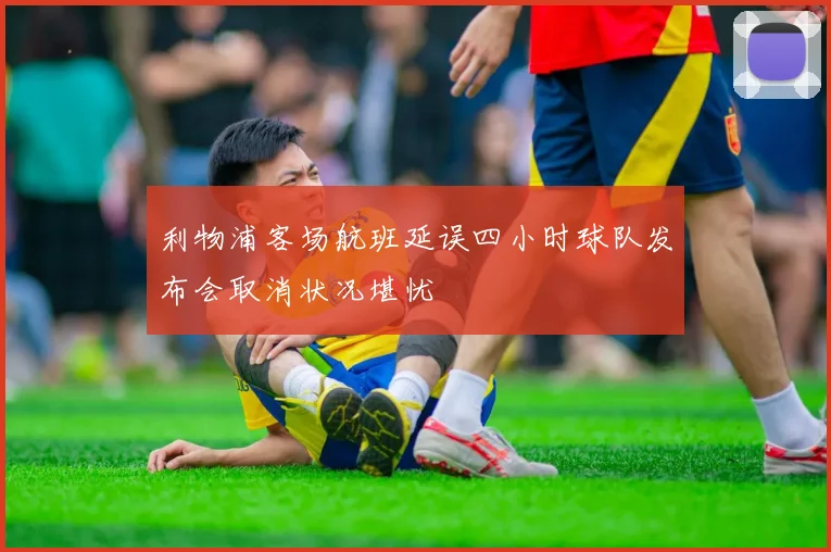 利物浦客场航班延误四小时球队发布会取消状况堪忧