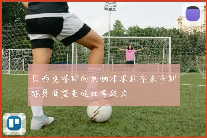 贝西克塔斯向利物浦求租齐米卡斯球员渴望重返红军效力