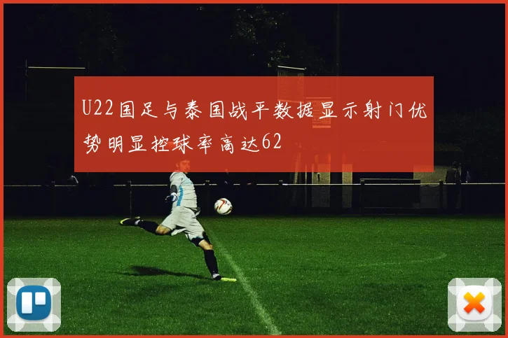 U22国足与泰国战平数据显示射门优势明显控球率高达62