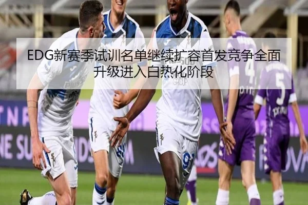 EDG新赛季试训名单继续扩容首发竞争全面升级进入白热化阶段 - kaiyun